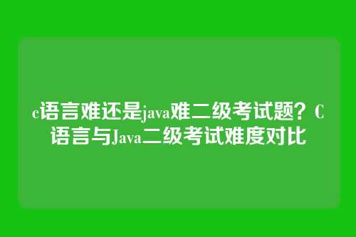 c语言难还是java难二级考试题?C语言与Java二级考试难度对比