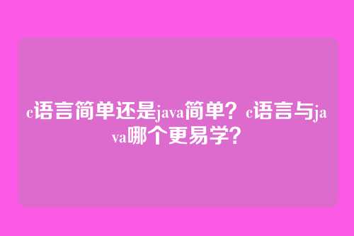 c语言简单还是java简单?c语言与java哪个更易学?
