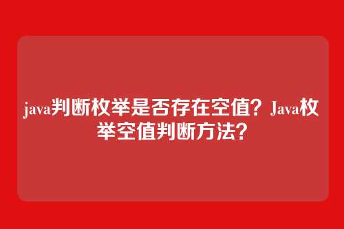 java判断枚举是否存在空值?Java枚举空值判断方法?