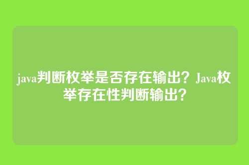 java判断枚举是否存在输出?Java枚举存在性判断输出?