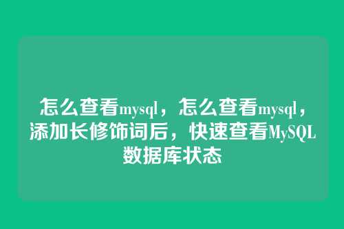 怎么查看mysql,怎么查看mysql,添加长修饰词后,快速查看MySQL数据库状态