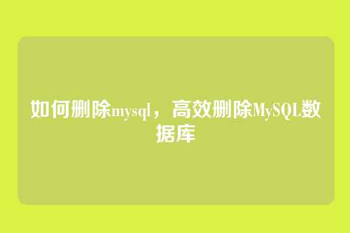 如何删除mysql,高效删除MySQL数据库