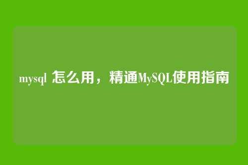 mysql 怎么用,精通MySQL使用指南