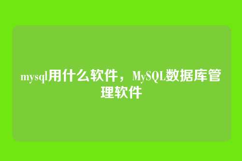 mysql用什么软件,MySQL数据库管理软件
