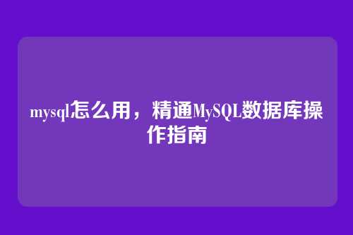 mysql怎么用,精通MySQL数据库操作指南