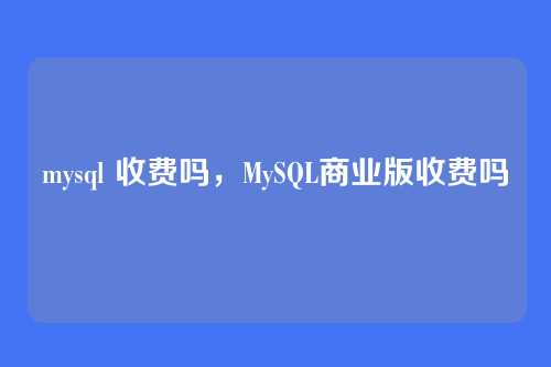 mysql 收费吗,MySQL商业版收费吗