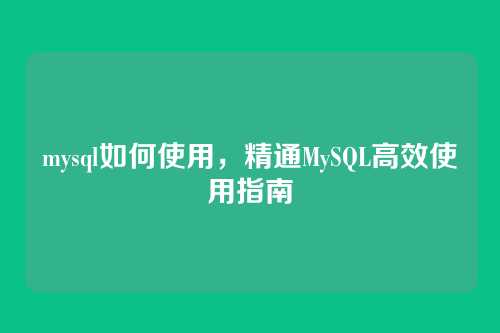 mysql如何使用,精通MySQL高效使用指南