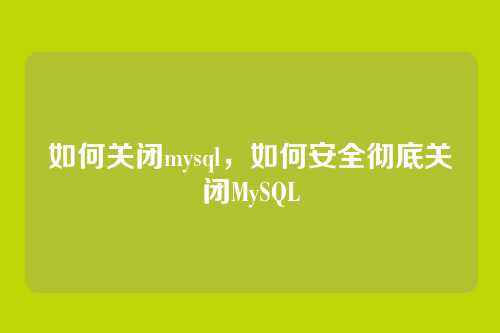 如何关闭mysql,如何安全彻底关闭MySQL