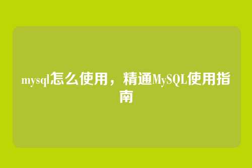 mysql怎么使用,精通MySQL使用指南