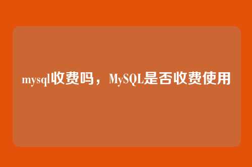 mysql收费吗,MySQL是否收费使用