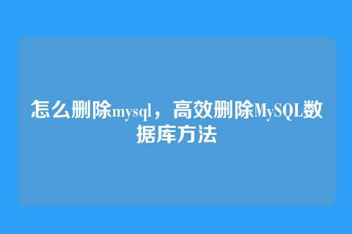 怎么删除mysql,高效删除MySQL数据库方法