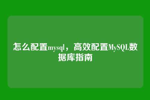 怎么配置mysql,高效配置MySQL数据库指南
