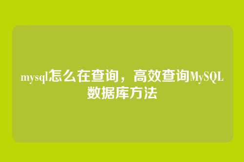 mysql怎么在查询,高效查询MySQL数据库方法