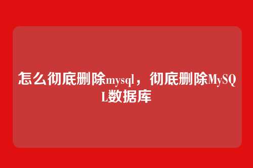 怎么彻底删除mysql,彻底删除MySQL数据库