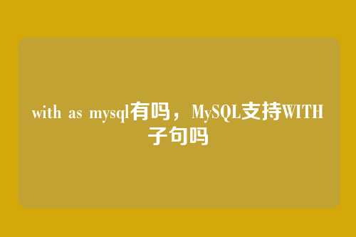 with as mysql有吗,MySQL支持WITH子句吗