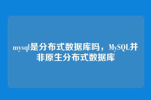 mysql是分布式数据库吗,MySQL并非原生分布式数据库