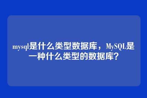 mysql是什么类型数据库,MySQL是一种什么类型的数据库?