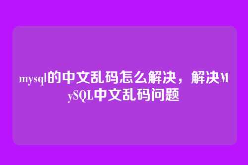 mysql的中文乱码怎么解决,解决MySQL中文乱码问题