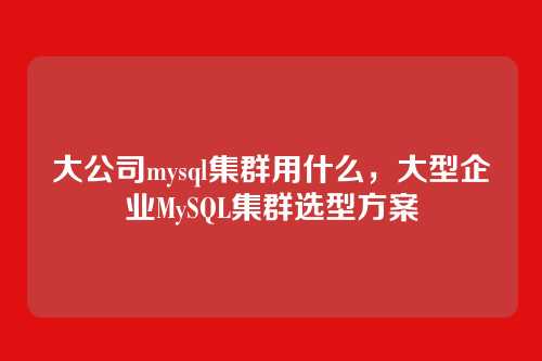 大公司mysql集群用什么,大型企业MySQL集群选型方案