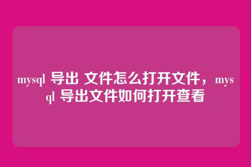 mysql 导出 文件怎么打开文件,mysql 导出文件如何打开查看