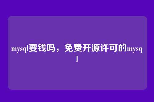 mysql要钱吗,免费开源许可的mysql