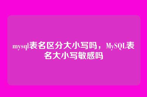 mysql表名区分大小写吗,MySQL表名大小写敏感吗