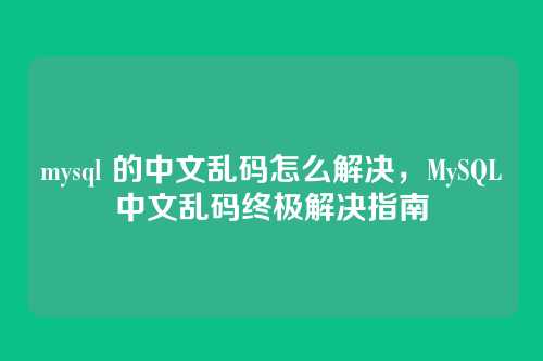 mysql 的中文乱码怎么解决,MySQL中文乱码终极解决指南