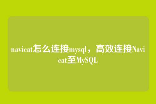navicat怎么连接mysql,高效连接Navicat至MySQL