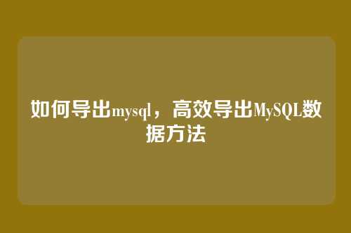 如何导出mysql,高效导出MySQL数据方法