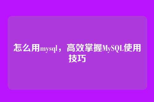 怎么用mysql,高效掌握MySQL使用技巧