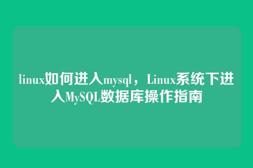 linux如何进入mysql,Linux系统下进入MySQL数据库操作指南