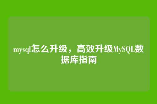 mysql怎么升级,高效升级MySQL数据库指南