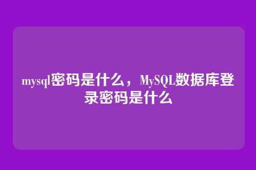 mysql密码是什么,MySQL数据库登录密码是什么
