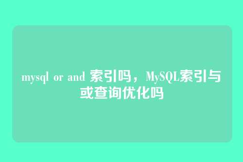 mysql or and 索引吗,MySQL索引与或查询优化吗