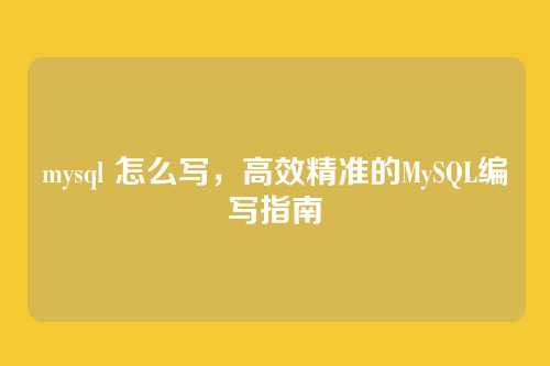 mysql 怎么写,高效精准的MySQL编写指南