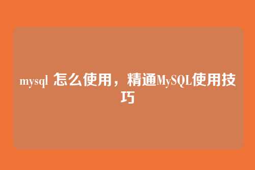 mysql 怎么使用,精通MySQL使用技巧