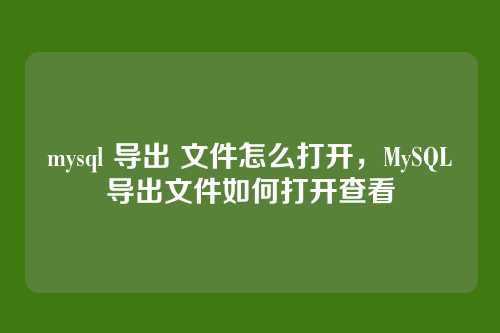 mysql 导出 文件怎么打开,MySQL导出文件如何打开查看