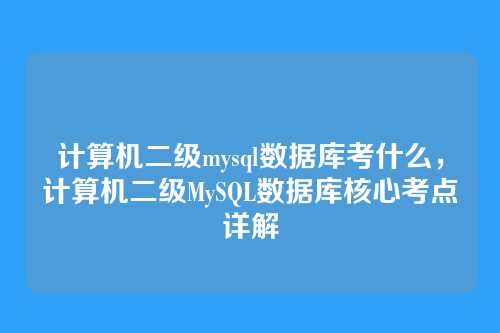 计算机二级mysql数据库考什么,计算机二级MySQL数据库核心考点详解