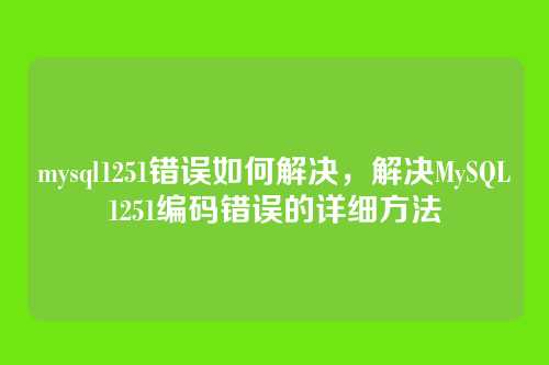 mysql1251错误如何解决,解决MySQL1251编码错误的详细方法