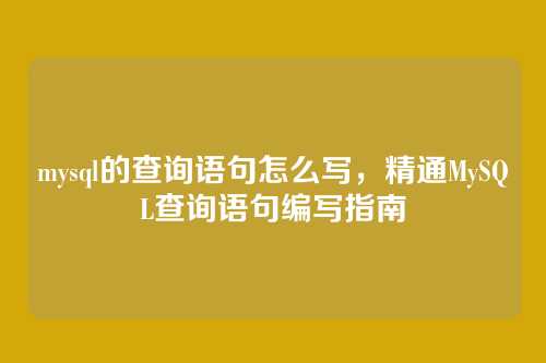 mysql的查询语句怎么写,精通MySQL查询语句编写指南