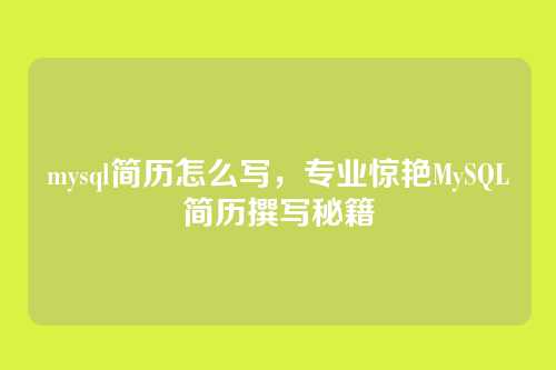 mysql简历怎么写,专业惊艳MySQL简历撰写秘籍