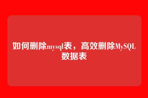 如何删除mysql表,高效删除MySQL数据表