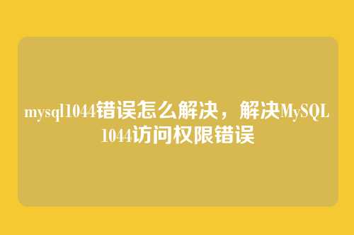 mysql1044错误怎么解决,解决MySQL1044访问权限错误