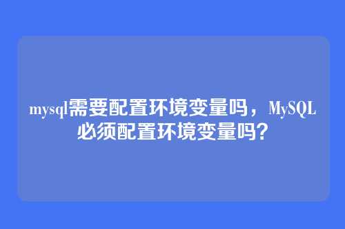 mysql需要配置环境变量吗,MySQL必须配置环境变量吗?