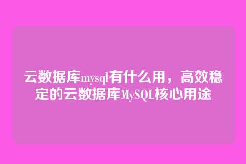 云数据库mysql有什么用,高效稳定的云数据库MySQL核心用途