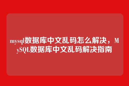 mysql数据库中文乱码怎么解决,MySQL数据库中文乱码解决指南