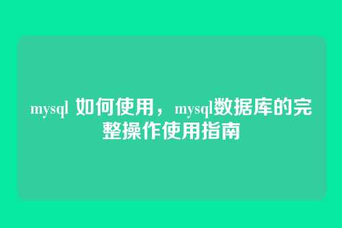 mysql 如何使用,mysql数据库的完整操作使用指南