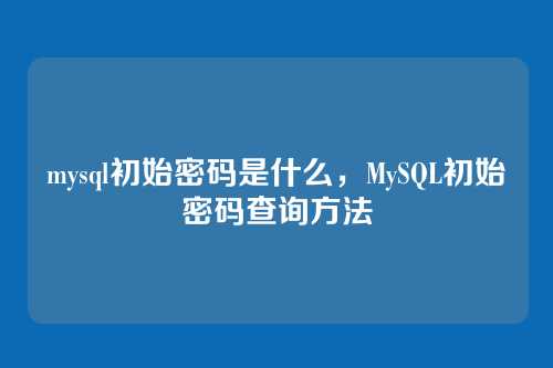 mysql初始密码是什么,MySQL初始密码查询方法