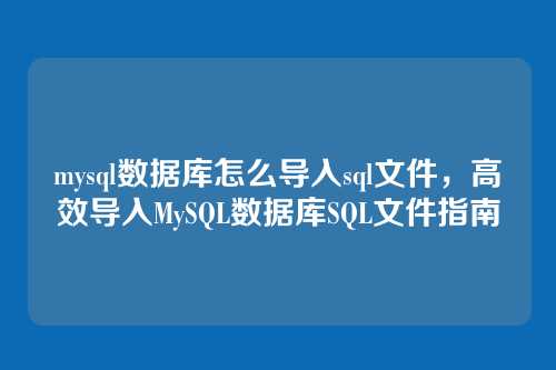 mysql数据库怎么导入sql文件,高效导入MySQL数据库SQL文件指南