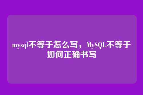 mysql不等于怎么写,MySQL不等于如何正确书写